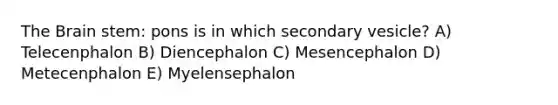 The Brain stem: pons is in which secondary vesicle? A) Telecenphalon B) Diencephalon C) Mesencephalon D) Metecenphalon E) Myelensephalon