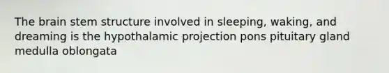 The brain stem structure involved in sleeping, waking, and dreaming is the hypothalamic projection pons pituitary gland medulla oblongata