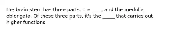 the brain stem has three parts, the ____, and the medulla oblongata. Of these three parts, it's the _____ that carries out higher functions