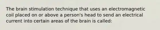 The brain stimulation technique that uses an electromagnetic coil placed on or above a person's head to send an electrical current into certain areas of the brain is called: