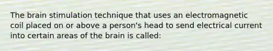 The brain stimulation technique that uses an electromagnetic coil placed on or above a person's head to send electrical current into certain areas of the brain is called: