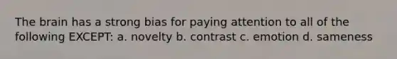 The brain has a strong bias for paying attention to all of the following EXCEPT: a. novelty b. contrast c. emotion d. sameness