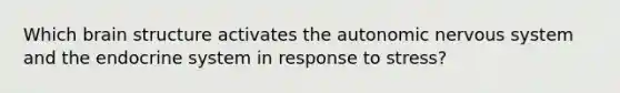 Which brain structure activates the autonomic nervous system and the endocrine system in response to stress?