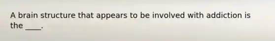 A brain structure that appears to be involved with addiction is the ____.
