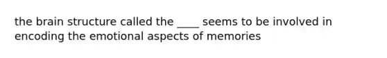 the brain structure called the ____ seems to be involved in encoding the emotional aspects of memories