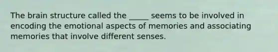 The brain structure called the _____ seems to be involved in encoding the emotional aspects of memories and associating memories that involve different senses.