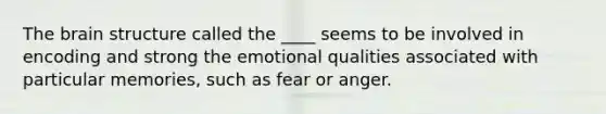 The brain structure called the ____ seems to be involved in encoding and strong the emotional qualities associated with particular memories, such as fear or anger.