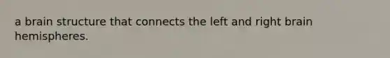 a brain structure that connects the left and right brain hemispheres.