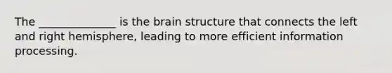 The ______________ is the brain structure that connects the left and right hemisphere, leading to more efficient information processing.