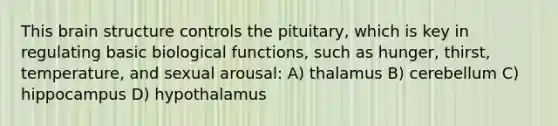 This brain structure controls the pituitary, which is key in regulating basic biological functions, such as hunger, thirst, temperature, and sexual arousal: A) thalamus B) cerebellum C) hippocampus D) hypothalamus