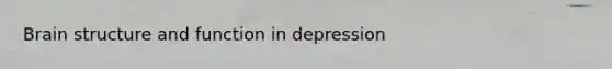 Brain structure and function in depression