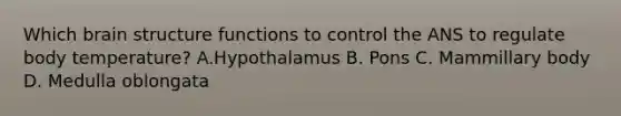 Which brain structure functions to control the ANS to regulate body temperature? A.Hypothalamus B. Pons C. Mammillary body D. Medulla oblongata