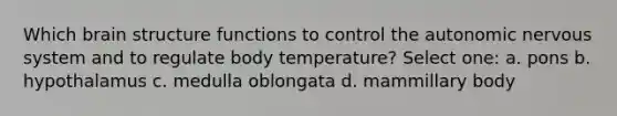 Which brain structure functions to control the autonomic nervous system and to regulate body temperature? Select one: a. pons b. hypothalamus c. medulla oblongata d. mammillary body