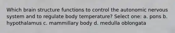 Which brain structure functions to control the autonomic nervous system and to regulate body temperature? Select one: a. pons b. hypothalamus c. mammillary body d. medulla oblongata