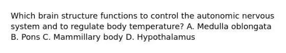 Which brain structure functions to control the autonomic nervous system and to regulate body temperature? A. Medulla oblongata B. Pons C. Mammillary body D. Hypothalamus