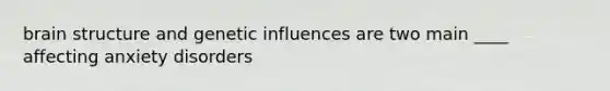 brain structure and genetic influences are two main ____ affecting anxiety disorders