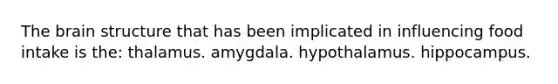 The brain structure that has been implicated in influencing food intake is the: thalamus. amygdala. hypothalamus. hippocampus.