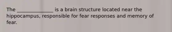 The _______________ is a brain structure located near the hippocampus, responsible for fear responses and memory of fear.