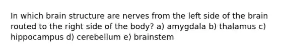 In which brain structure are nerves from the left side of the brain routed to the right side of the body? a) amygdala b) thalamus c) hippocampus d) cerebellum e) brainstem