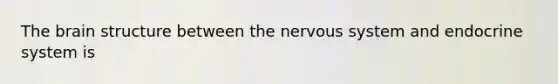 The brain structure between the nervous system and endocrine system is