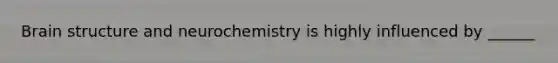 Brain structure and neurochemistry is highly influenced by ______