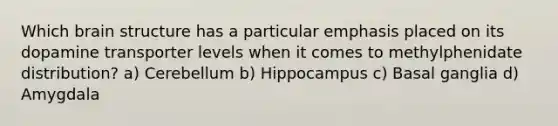 Which brain structure has a particular emphasis placed on its dopamine transporter levels when it comes to methylphenidate distribution? a) Cerebellum b) Hippocampus c) Basal ganglia d) Amygdala