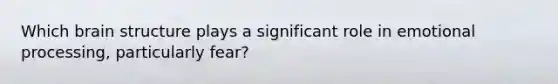 Which brain structure plays a significant role in emotional processing, particularly fear?