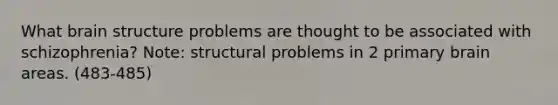 What brain structure problems are thought to be associated with schizophrenia? Note: structural problems in 2 primary brain areas. (483-485)