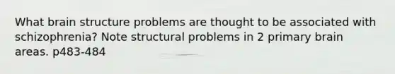 What brain structure problems are thought to be associated with schizophrenia? Note structural problems in 2 primary brain areas. p483-484