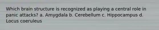 Which brain structure is recognized as playing a central role in panic attacks? a. Amygdala b. Cerebellum c. Hippocampus d. Locus coeruleus