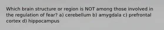 Which brain structure or region is NOT among those involved in the regulation of fear? a) cerebellum b) amygdala c) prefrontal cortex d) hippocampus