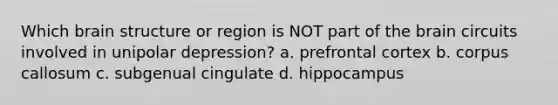 Which brain structure or region is NOT part of <a href='https://www.questionai.com/knowledge/kLMtJeqKp6-the-brain' class='anchor-knowledge'>the brain</a> circuits involved in unipolar depression? a. prefrontal cortex b. corpus callosum c. subgenual cingulate d. hippocampus