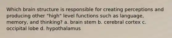 Which brain structure is responsible for creating perceptions and producing other "high" level functions such as language, memory, and thinking? a. brain stem b. cerebral cortex c. occipital lobe d. hypothalamus