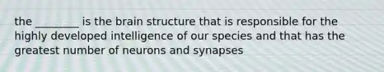 the ________ is the brain structure that is responsible for the highly developed intelligence of our species and that has the greatest number of neurons and synapses