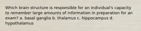 Which brain structure is responsible for an individual's capacity to remember large amounts of information in preparation for an exam? a. basal ganglia b. thalamus c. hippocampus d. hypothalamus