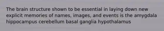 The brain structure shown to be essential in laying down new explicit memories of names, images, and events is the amygdala hippocampus cerebellum basal ganglia hypothalamus