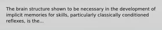 The brain structure shown to be necessary in the development of implicit memories for skills, particularly classically conditioned reflexes, is the...