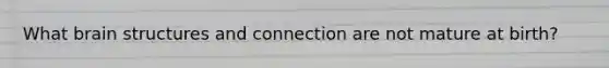 What brain structures and connection are not mature at birth?