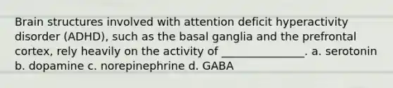 Brain structures involved with attention deficit hyperactivity disorder (ADHD), such as the basal ganglia and the prefrontal cortex, rely heavily on the activity of _______________. a. serotonin b. dopamine c. norepinephrine d. GABA