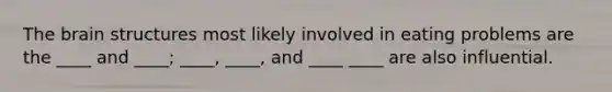 The brain structures most likely involved in eating problems are the ____ and ____; ____, ____, and ____ ____ are also influential.