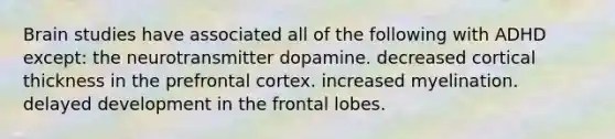 Brain studies have associated all of the following with ADHD except: the neurotransmitter dopamine. decreased cortical thickness in the prefrontal cortex. increased myelination. delayed development in the frontal lobes.