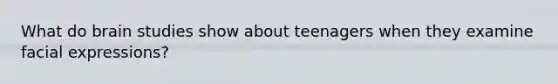 What do brain studies show about teenagers when they examine facial expressions?