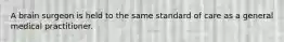 A brain surgeon is held to the same standard of care as a general medical practitioner.