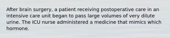 After brain surgery, a patient receiving postoperative care in an intensive care unit began to pass large volumes of very dilute urine. The ICU nurse administered a medicine that mimics which hormone.