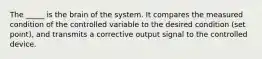 The _____ is the brain of the system. It compares the measured condition of the controlled variable to the desired condition (set point), and transmits a corrective output signal to the controlled device.