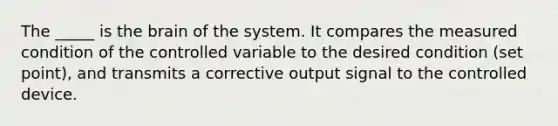 The _____ is the brain of the system. It compares the measured condition of the controlled variable to the desired condition (set point), and transmits a corrective output signal to the controlled device.