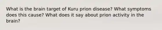 What is <a href='https://www.questionai.com/knowledge/kLMtJeqKp6-the-brain' class='anchor-knowledge'>the brain</a> target of Kuru prion disease? What symptoms does this cause? What does it say about prion activity in the brain?