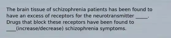 The brain tissue of schizophrenia patients has been found to have an excess of receptors for the neurotransmitter _____. Drugs that block these receptors have been found to ____(increase/decrease) schizophrenia symptoms.