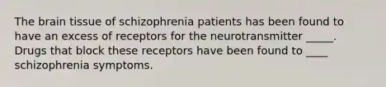 The brain tissue of schizophrenia patients has been found to have an excess of receptors for the neurotransmitter _____. Drugs that block these receptors have been found to ____ schizophrenia symptoms.