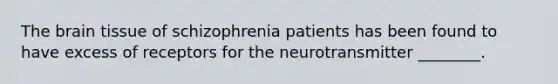 The brain tissue of schizophrenia patients has been found to have excess of receptors for the neurotransmitter ________.